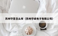 苏州守壹怎么样（苏州守诚电子有限公司）