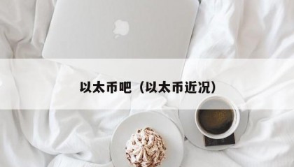 以太币吧（以太币近况）