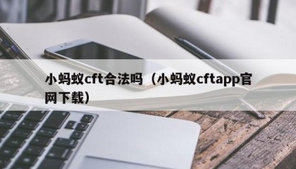 小蚂蚁cft合法吗（小蚂蚁cftapp官网下载）