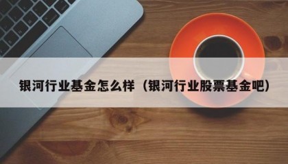 银河行业基金怎么样（银河行业股票基金吧）
