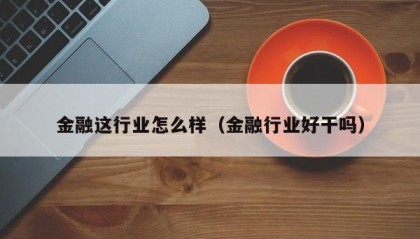 金融这行业怎么样（金融行业好干吗）